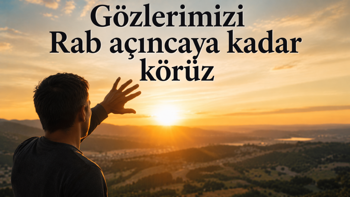 Gözlerimizi Rab açıncaya kadar körüz