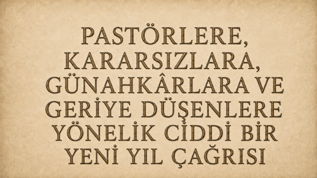 PASTÖRLERE, KARARSIZLARA, GÜNAHKÂRLARA VE GERİYE DÜŞENLERE YÖNELİK CİDDİ BİR YENİ YIL ÇAĞRISI